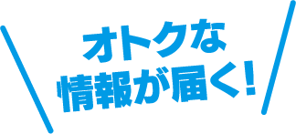 オトクな情報が届く！