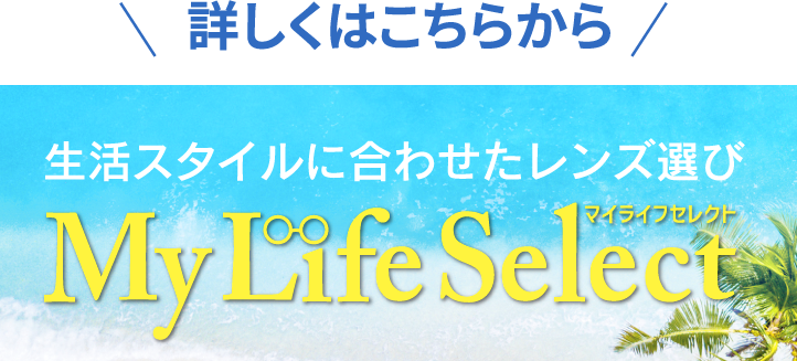 詳しくはこちらから　生活スタイルに合わせたレンズ選び　My Life Select